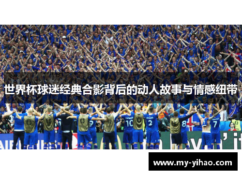 世界杯球迷经典合影背后的动人故事与情感纽带