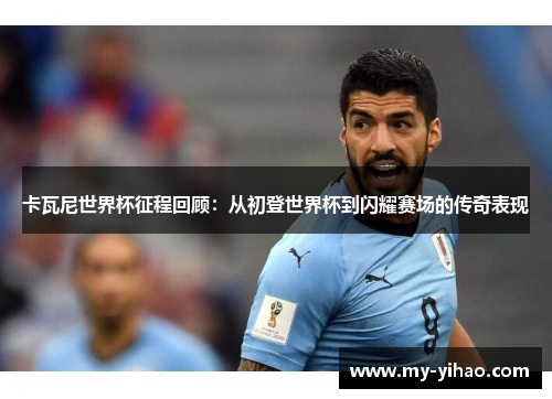卡瓦尼世界杯征程回顾：从初登世界杯到闪耀赛场的传奇表现