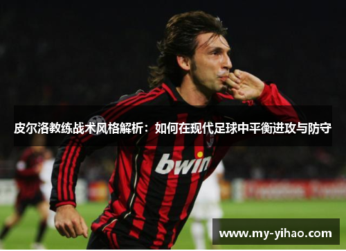 皮尔洛教练战术风格解析：如何在现代足球中平衡进攻与防守