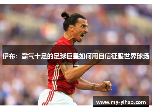 伊布：霸气十足的足球巨星如何用自信征服世界球场