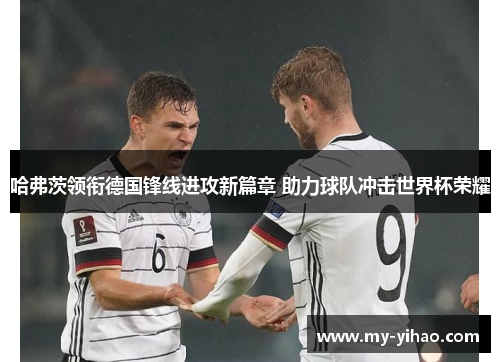 哈弗茨领衔德国锋线进攻新篇章 助力球队冲击世界杯荣耀
