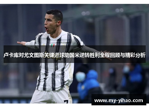 卢卡库对尤文图斯关键进球助国米逆转胜利全程回顾与精彩分析