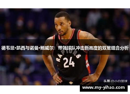 德韦恩·凯西与诺曼·鲍威尔：带领球队冲击新高度的双星组合分析