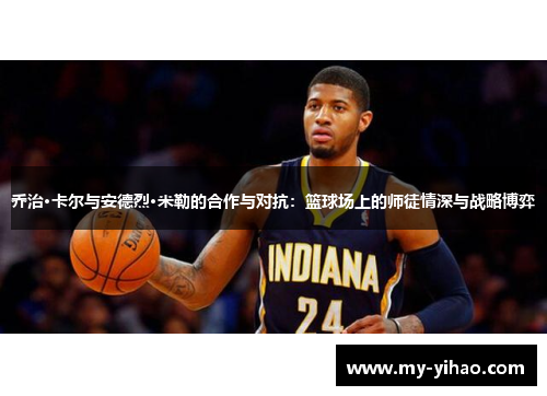 乔治·卡尔与安德烈·米勒的合作与对抗：篮球场上的师徒情深与战略博弈
