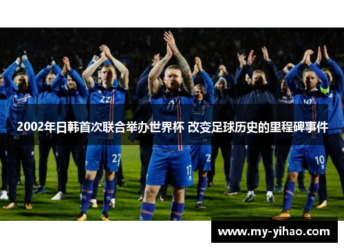 2002年日韩首次联合举办世界杯 改变足球历史的里程碑事件