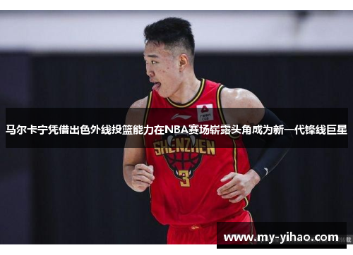 马尔卡宁凭借出色外线投篮能力在NBA赛场崭露头角成为新一代锋线巨星