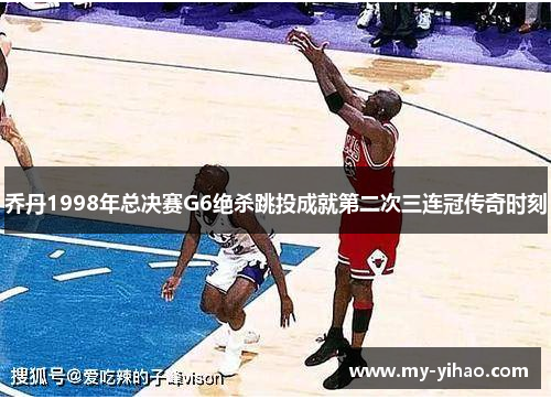 乔丹1998年总决赛G6绝杀跳投成就第二次三连冠传奇时刻