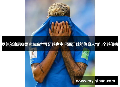 罗纳尔迪尼奥两次荣膺世界足球先生 巴西足球的传奇人物与全球偶像