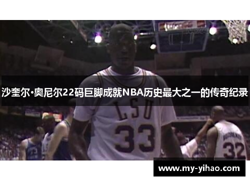 沙奎尔·奥尼尔22码巨脚成就NBA历史最大之一的传奇纪录
