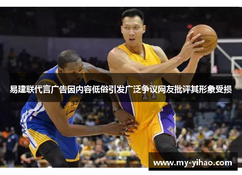 易建联代言广告因内容低俗引发广泛争议网友批评其形象受损