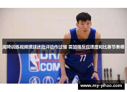 周琦训练视频遭球迷批评动作过慢 需加强反应速度和比赛节奏感