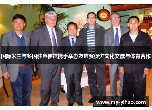 国际米兰与多国驻意使馆携手举办友谊赛促进文化交流与体育合作