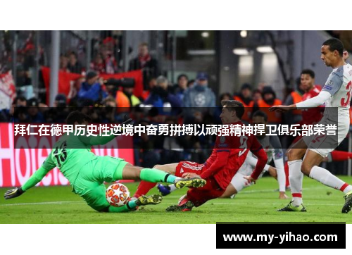 拜仁在德甲历史性逆境中奋勇拼搏以顽强精神捍卫俱乐部荣誉