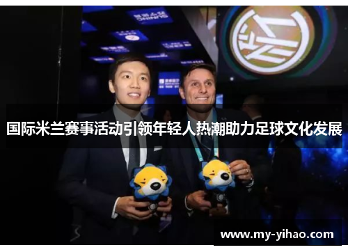 国际米兰赛事活动引领年轻人热潮助力足球文化发展