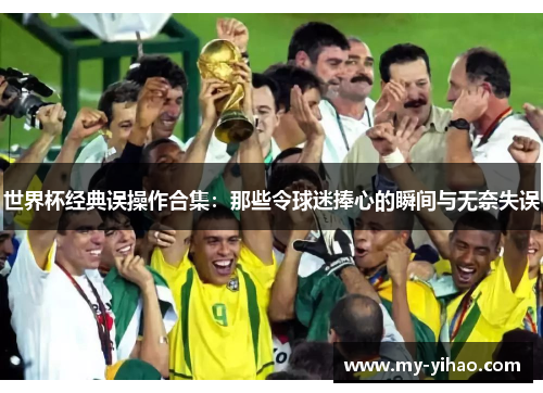 世界杯经典误操作合集：那些令球迷捧心的瞬间与无奈失误