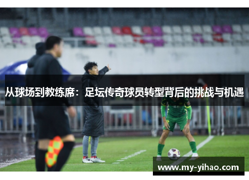 从球场到教练席：足坛传奇球员转型背后的挑战与机遇