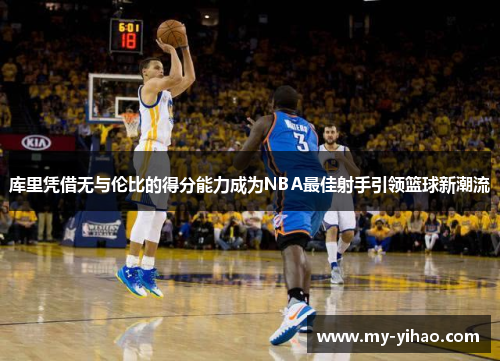 库里凭借无与伦比的得分能力成为NBA最佳射手引领篮球新潮流