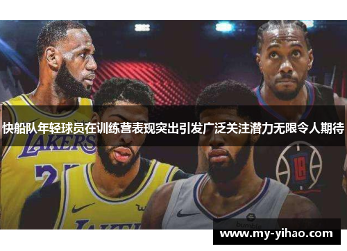 快船队年轻球员在训练营表现突出引发广泛关注潜力无限令人期待