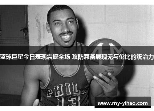 篮球巨星今日表现震撼全场 攻防兼备展现无与伦比的统治力