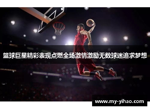 篮球巨星精彩表现点燃全场激情激励无数球迷追求梦想