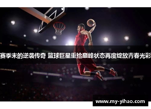 赛季末的逆袭传奇 篮球巨星重拾巅峰状态再度绽放青春光彩