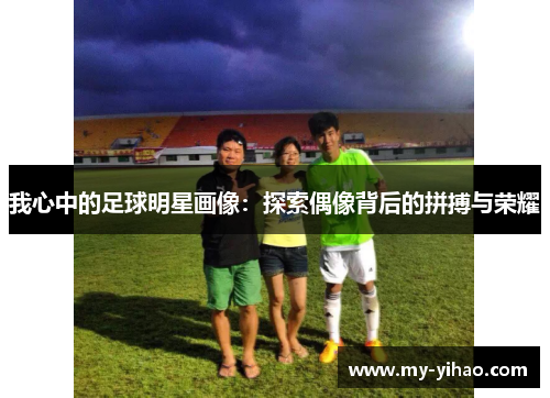 我心中的足球明星画像：探索偶像背后的拼搏与荣耀