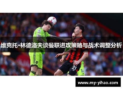 维克托·林德洛夫谈曼联进攻策略与战术调整分析