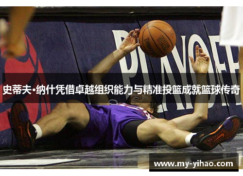 史蒂夫·纳什凭借卓越组织能力与精准投篮成就篮球传奇