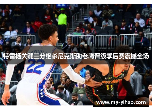 特雷杨关键三分绝杀尼克斯助老鹰晋级季后赛震撼全场