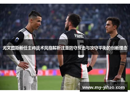 尤文图斯新任主帅战术风格解析注重防守反击与攻守平衡的创新理念
