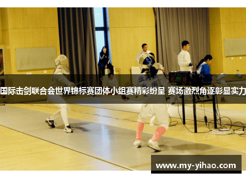国际击剑联合会世界锦标赛团体小组赛精彩纷呈 赛场激烈角逐彰显实力