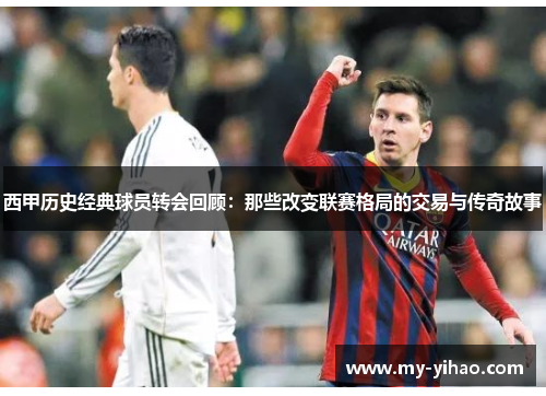 西甲历史经典球员转会回顾：那些改变联赛格局的交易与传奇故事
