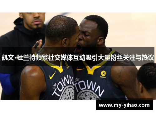 凯文·杜兰特频繁社交媒体互动吸引大量粉丝关注与热议