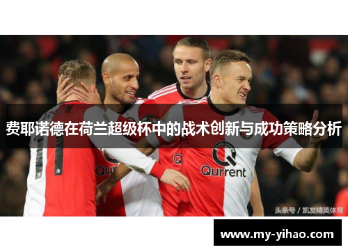费耶诺德在荷兰超级杯中的战术创新与成功策略分析
