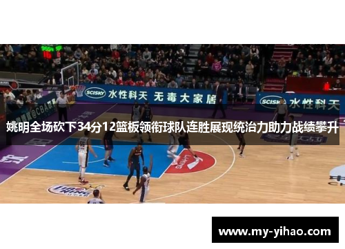 姚明全场砍下34分12篮板领衔球队连胜展现统治力助力战绩攀升