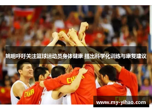 姚明呼吁关注篮球运动员身体健康 提出科学化训练与康复建议