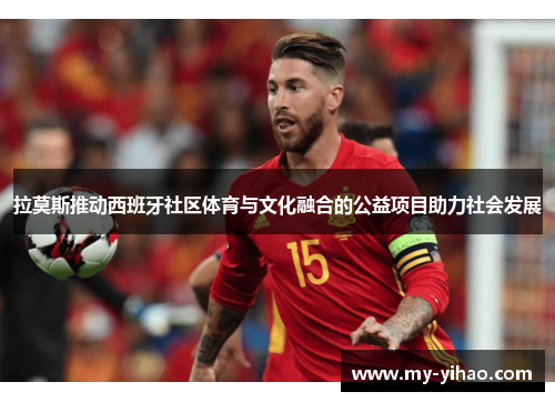 拉莫斯推动西班牙社区体育与文化融合的公益项目助力社会发展