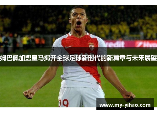 姆巴佩加盟皇马揭开全球足球新时代的新篇章与未来展望