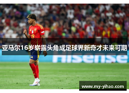 亚马尔16岁崭露头角成足球界新奇才未来可期