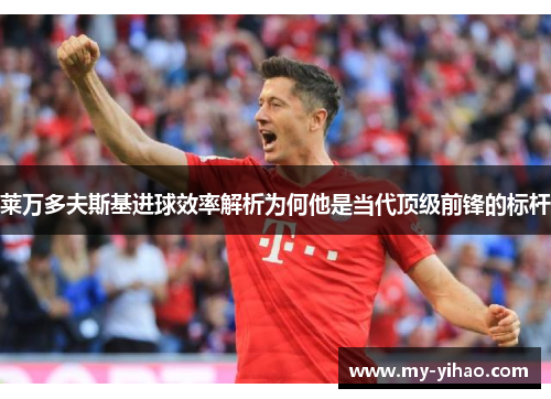 莱万多夫斯基进球效率解析为何他是当代顶级前锋的标杆
