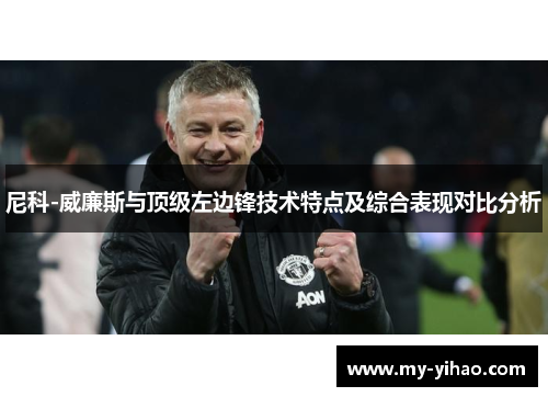 尼科-威廉斯与顶级左边锋技术特点及综合表现对比分析