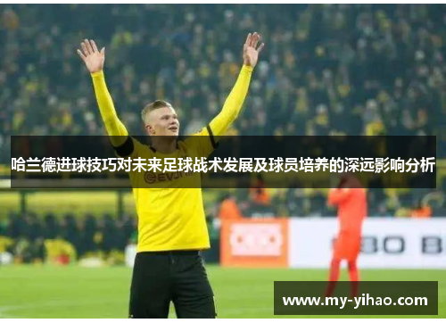 哈兰德进球技巧对未来足球战术发展及球员培养的深远影响分析