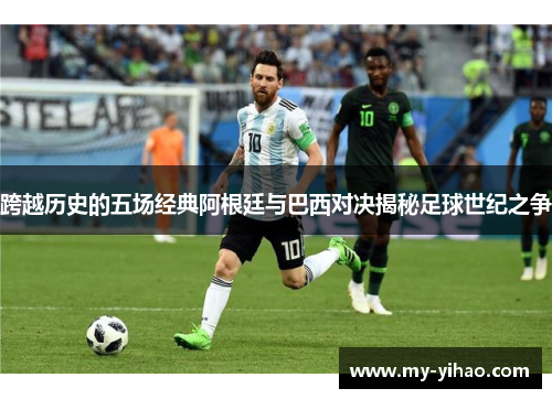 跨越历史的五场经典阿根廷与巴西对决揭秘足球世纪之争