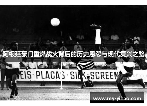 阿根廷豪门重燃战火背后的历史恩怨与现代复兴之路