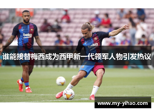 谁能接替梅西成为西甲新一代领军人物引发热议