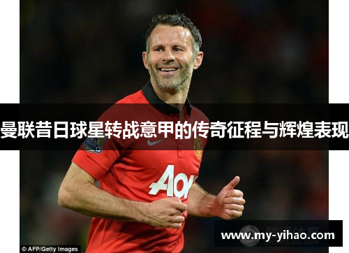 曼联昔日球星转战意甲的传奇征程与辉煌表现