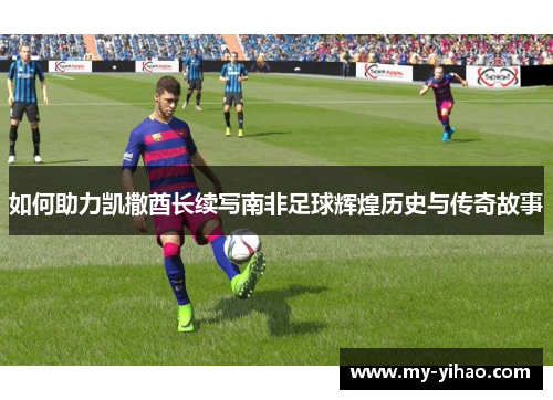 如何助力凯撒酋长续写南非足球辉煌历史与传奇故事