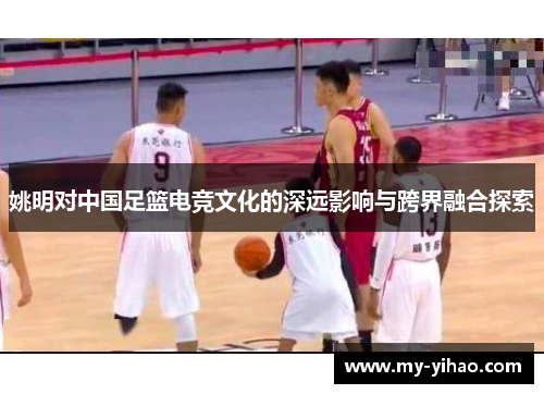 姚明对中国足篮电竞文化的深远影响与跨界融合探索