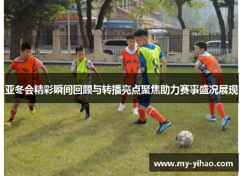 亚冬会精彩瞬间回顾与转播亮点聚焦助力赛事盛况展现