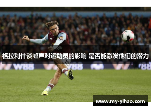 格拉利什谈嘘声对运动员的影响 是否能激发他们的潜力